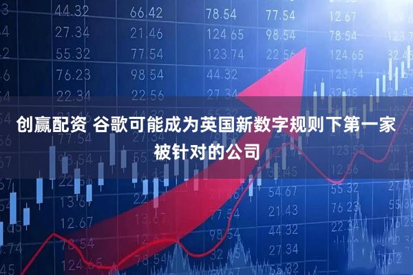 创赢配资 谷歌可能成为英国新数字规则下第一家被针对的公司