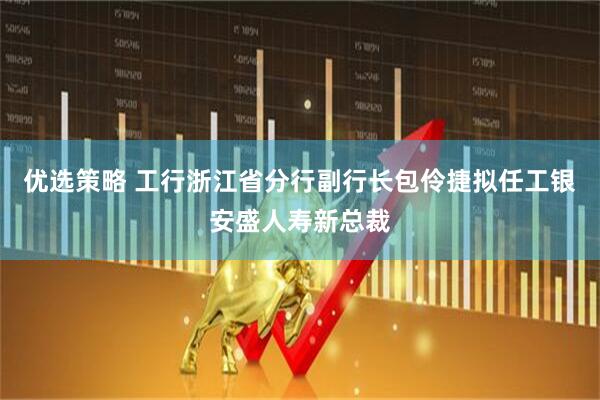 优选策略 工行浙江省分行副行长包伶捷拟任工银安盛人寿新总裁