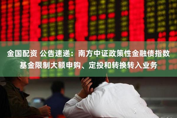 金国配资 公告速递：南方中证政策性金融债指数基金限制大额申购、定投和转换转入业务