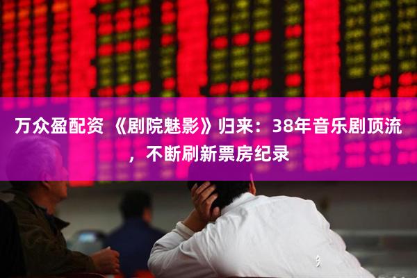 万众盈配资 《剧院魅影》归来：38年音乐剧顶流，不断刷新票房纪录