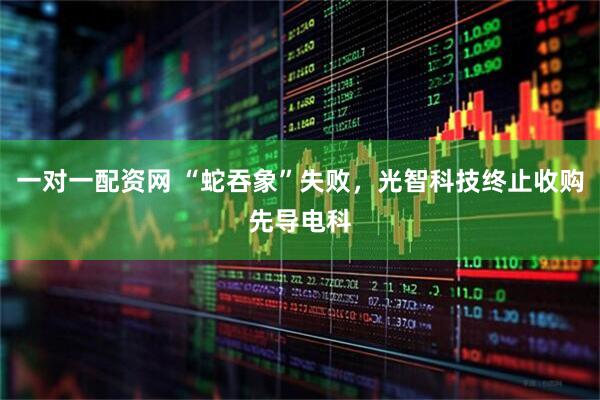 一对一配资网 “蛇吞象”失败，光智科技终止收购先导电科