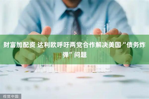 财富加配资 达利欧呼吁两党合作解决美国“债务炸弹”问题