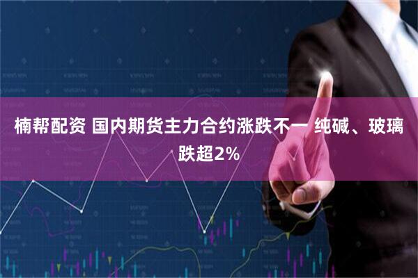 楠帮配资 国内期货主力合约涨跌不一 纯碱、玻璃跌超2%