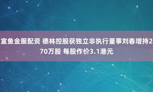 宣鱼金服配资 德林控股获独立非执行董事刘春增持270万股 每股作价3.1港元