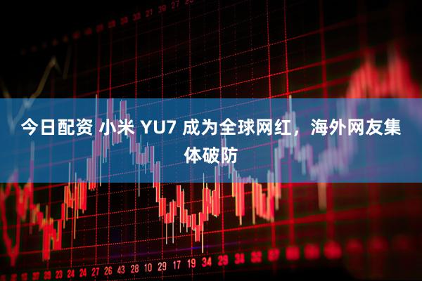今日配资 小米 YU7 成为全球网红，海外网友集体破防