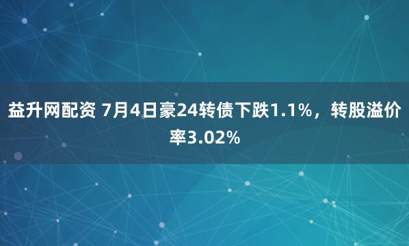 益升网配资 7月4日豪24转债下跌1.1%，转股溢价率3.02%