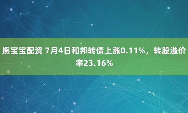 熊宝宝配资 7月4日和邦转债上涨0.11%，转股溢价率23.16%