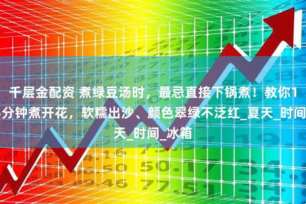 千层金配资 煮绿豆汤时，最忌直接下锅煮！教你1招，5分钟煮开花，软糯出沙、颜色翠绿不泛红_夏天_时间_冰箱