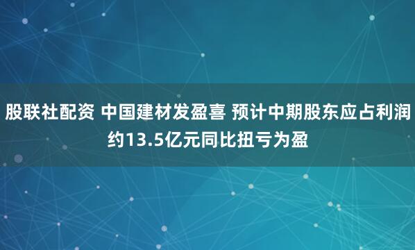 股联社配资 中国建材发盈喜 预计中期股东应占利润约13.5亿元同比扭亏为盈