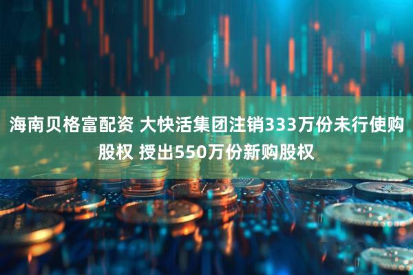 海南贝格富配资 大快活集团注销333万份未行使购股权 授出550万份新购股权