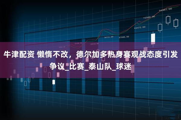 牛津配资 懒惰不改，德尔加多热身赛观战态度引发争议_比赛_泰山队_球迷