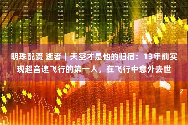 明珠配资 逝者｜天空才是他的归宿：13年前实现超音速飞行的第一人，在飞行中意外去世