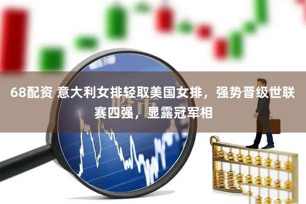 68配资 意大利女排轻取美国女排，强势晋级世联赛四强，显露冠军相