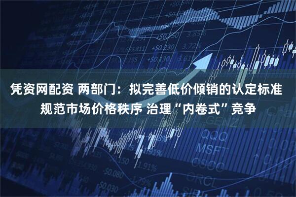 凭资网配资 两部门：拟完善低价倾销的认定标准 规范市场价格秩序 治理“内卷式”竞争