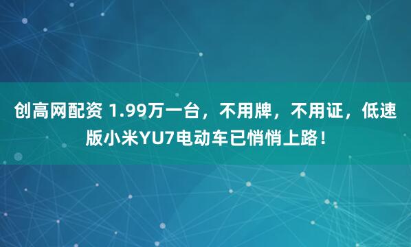 创高网配资 1.99万一台，不用牌，不用证，低速版小米YU7电动车已悄悄上路！
