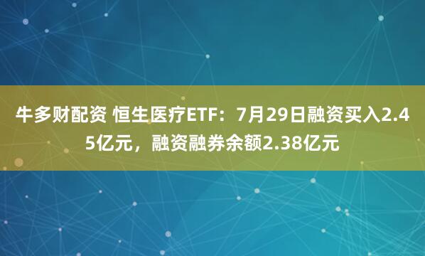 牛多财配资 恒生医疗ETF：7月29日融资买入2.45亿元，融资融券余额2.38亿元