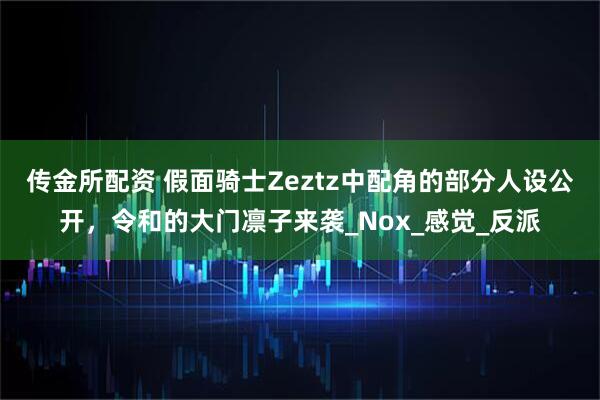 传金所配资 假面骑士Zeztz中配角的部分人设公开，令和的大门凛子来袭_Nox_感觉_反派