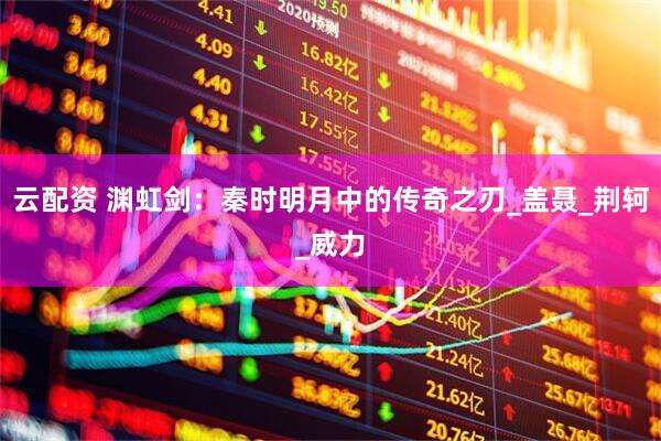 云配资 渊虹剑：秦时明月中的传奇之刃_盖聂_荆轲_威力