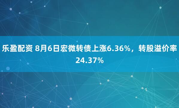 乐盈配资 8月6日宏微转债上涨6.36%，转股溢价率24.37%