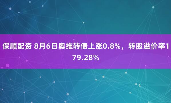 保顺配资 8月6日奥维转债上涨0.8%，转股溢价率179.28%