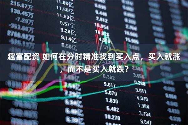 趣富配资 如何在分时精准找到买入点，买入就涨，而不是买入就跌？
