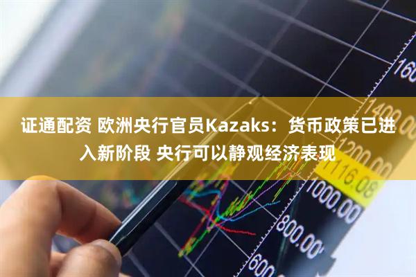 证通配资 欧洲央行官员Kazaks:货币政策已进入新阶段 央行可以静观经济表现