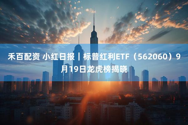 禾百配资 小红日报｜标普红利ETF（562060）9月19日龙虎榜揭晓