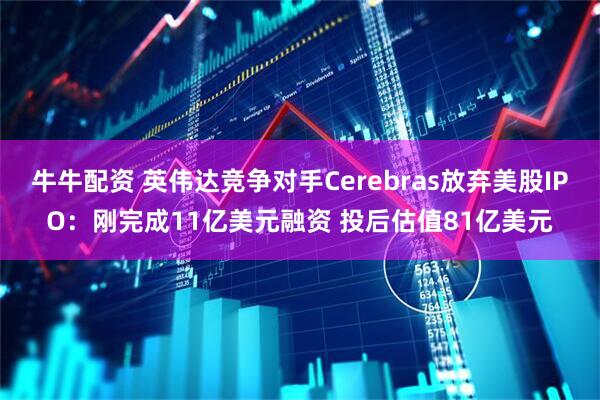 牛牛配资 英伟达竞争对手Cerebras放弃美股IPO：刚完成11亿美元融资 投后估值81亿美元