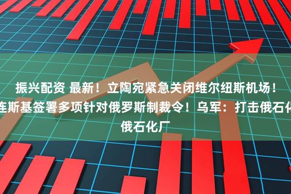 振兴配资 最新！立陶宛紧急关闭维尔纽斯机场！泽连斯基签署多项针对俄罗斯制裁令！乌军：打击俄石化厂