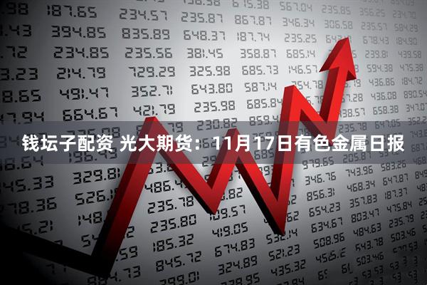钱坛子配资 光大期货:11月17日有色金属日报