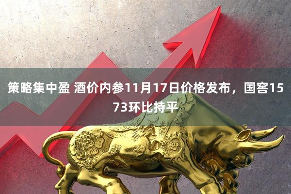 策略集中盈 酒价内参11月17日价格发布,国窖1573环比持平