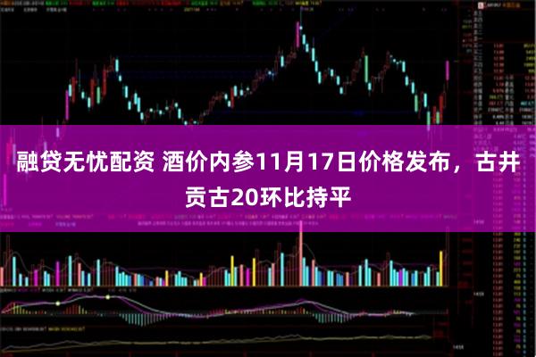 融贷无忧配资 酒价内参11月17日价格发布,古井贡古20环比持平