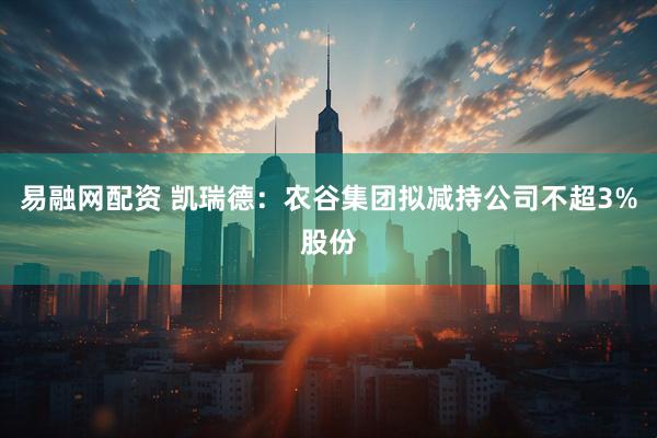 易融网配资 凯瑞德：农谷集团拟减持公司不超3%股份