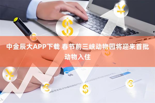中金辰大APP下载 春节前三峡动物园将迎来首批动物入住