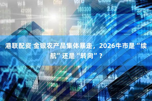 港联配资 金银农产品集体暴走，2026牛市是“续航”还是“转向”？
