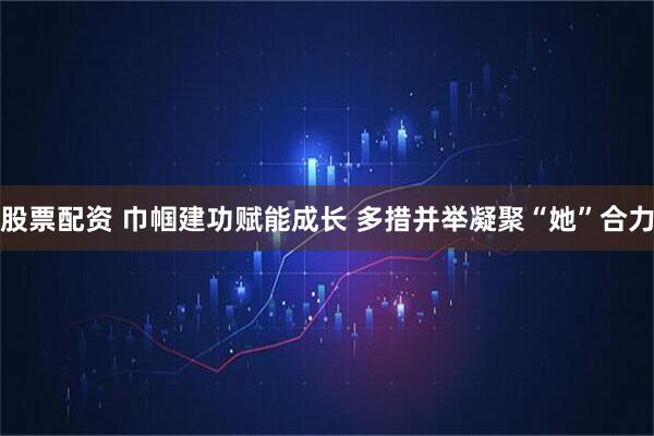 股票配资 巾帼建功赋能成长 多措并举凝聚“她”合力