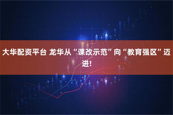 大华配资平台 龙华从“课改示范”向“教育强区”迈进!