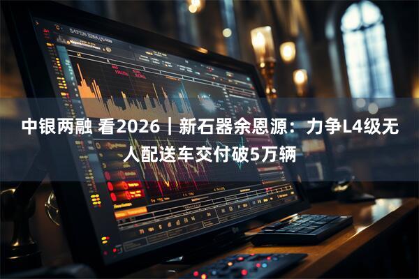 中银两融 看2026｜新石器余恩源：力争L4级无人配送车交付破5万辆