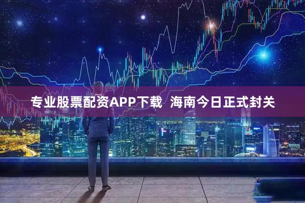 专业股票配资APP下载  海南今日正式封关