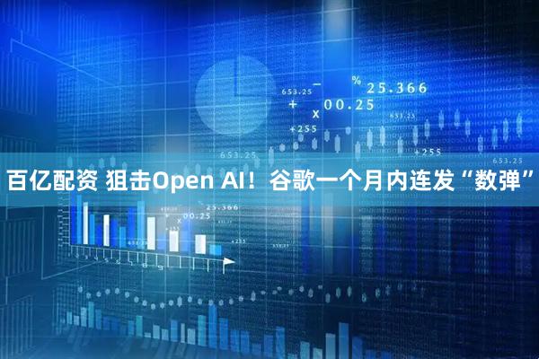 百亿配资 狙击Open AI！谷歌一个月内连发“数弹”