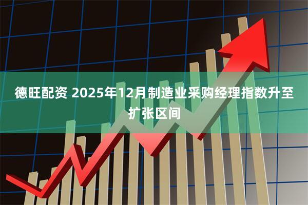 德旺配资 2025年12月制造业采购经理指数升至扩张区间