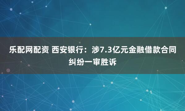 乐配网配资 西安银行：涉7.3亿元金融借款合同纠纷一审胜诉