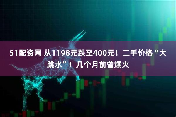 51配资网 从1198元跌至400元！二手价格“大跳水”！几个月前曾爆火