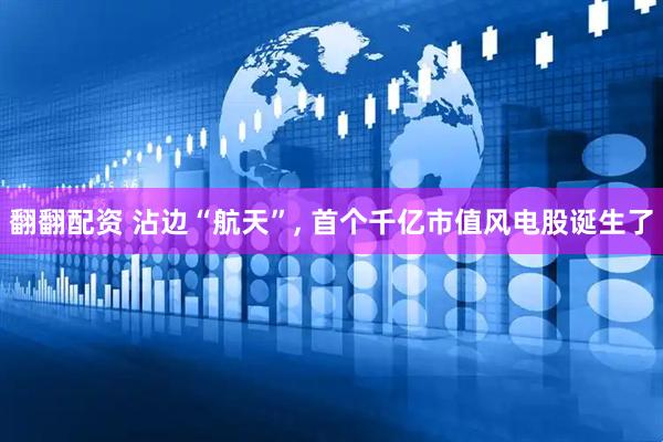 翻翻配资 沾边“航天”, 首个千亿市值风电股诞生了