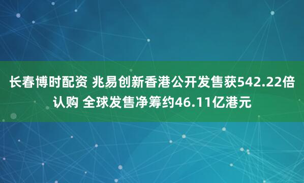 长春博时配资 兆易创新香港公开发售获542.22倍认购 全球发售净筹约46.11亿港元