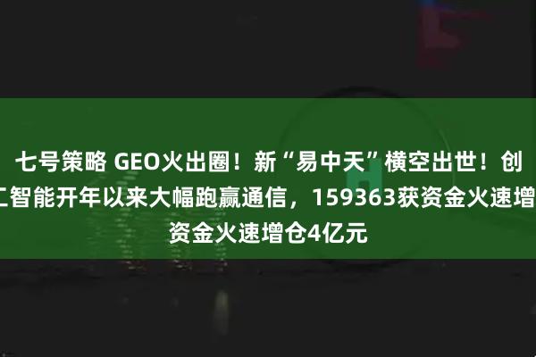 七号策略 GEO火出圈！新“易中天”横空出世！创业板人工智能开年以来大幅跑赢通信，159363获资金火速增仓4亿元
