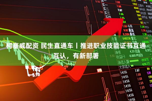 柯塞威配资 民生直通车丨推进职业技能证书互通互认，有新部署