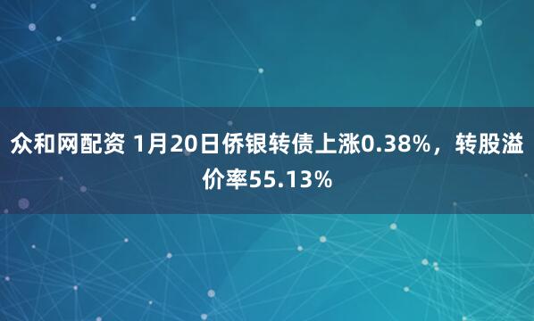 众和网配资 1月20日侨银转债上涨0.38%，转股溢价率55.13%