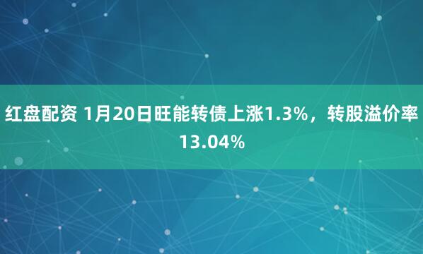 红盘配资 1月20日旺能转债上涨1.3%，转股溢价率13.04%