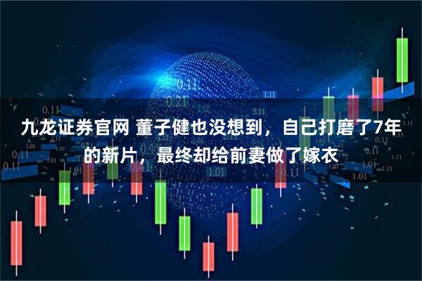 九龙证券官网 董子健也没想到，自己打磨了7年的新片，最终却给前妻做了嫁衣